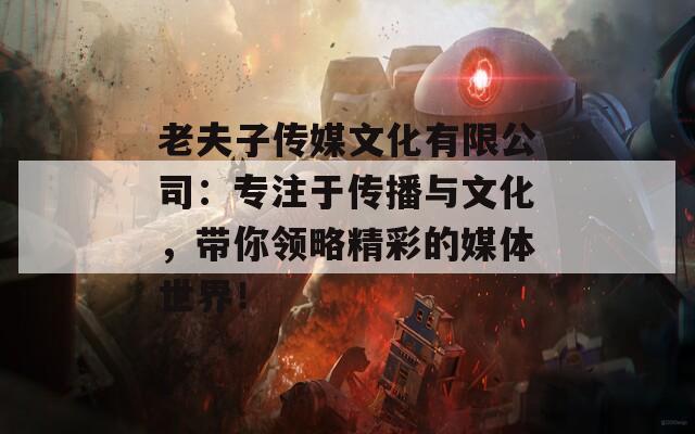 老夫子传媒文化有限公司：专注于传播与文化，带你领略精彩的媒体世界！
