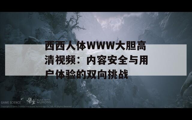 西西人体WWW大胆高清视频：内容安全与用户体验的双向挑战
