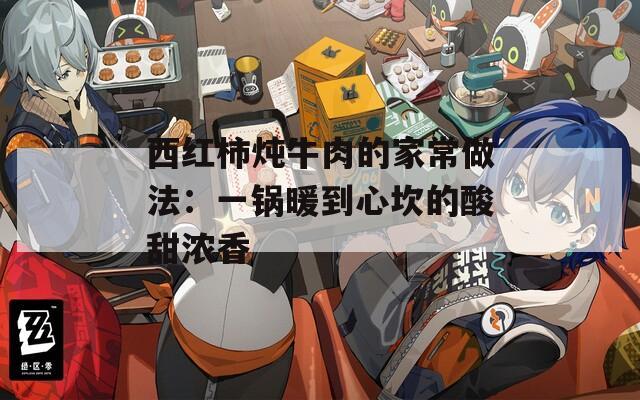 西红柿炖牛肉的家常做法：一锅暖到心坎的酸甜浓香