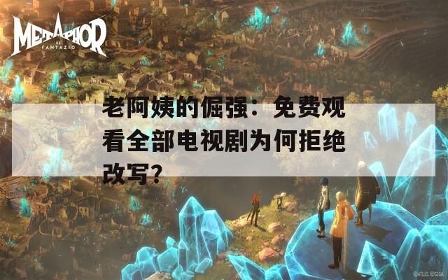 老阿姨的倔强：免费观看全部电视剧为何拒绝改写？