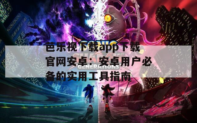 芭乐视下载app下载官网安卓：安卓用户必备的实用工具指南