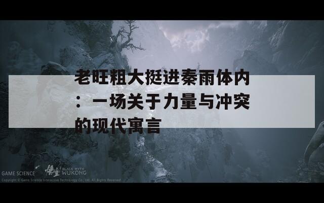 老旺粗大挺进秦雨体内：一场关于力量与冲突的现代寓言