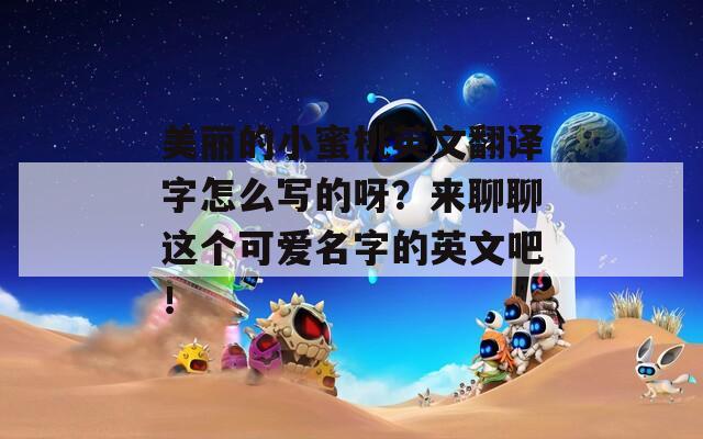 美丽的小蜜桃英文翻译字怎么写的呀？来聊聊这个可爱名字的英文吧！