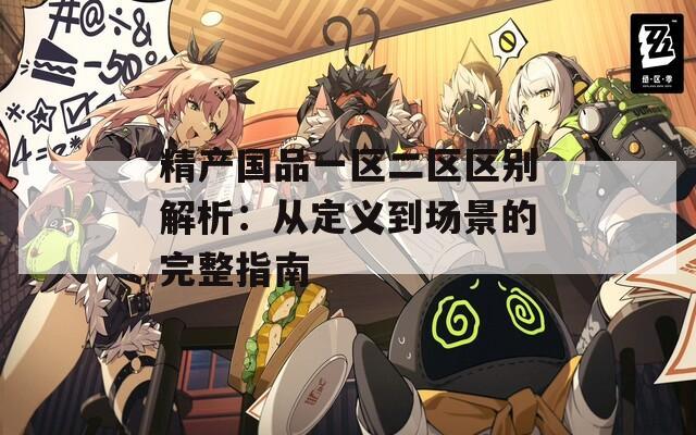 精产国品一区二区区别解析：从定义到场景的完整指南
