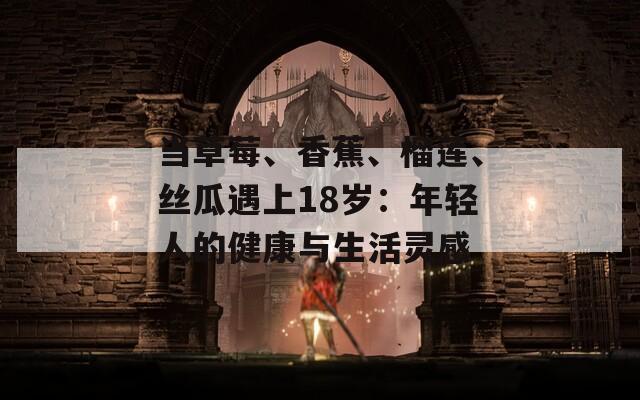当草莓、香蕉、榴莲、丝瓜遇上18岁：年轻人的健康与生活灵感