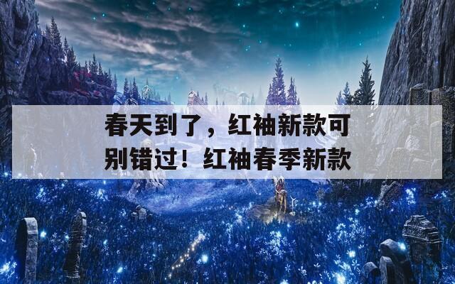 春天到了，红袖新款可别错过！红袖春季新款