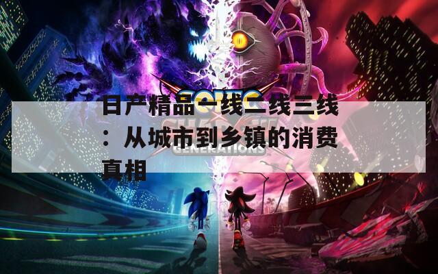 日产精品一线二线三线：从城市到乡镇的消费真相
