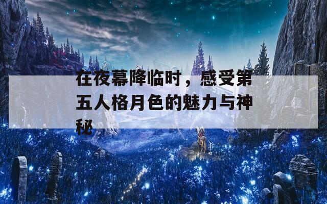 在夜幕降临时，感受第五人格月色的魅力与神秘
