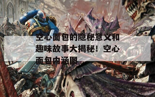 空心面包的隐秘意义和趣味故事大揭秘！空心面包内涵图