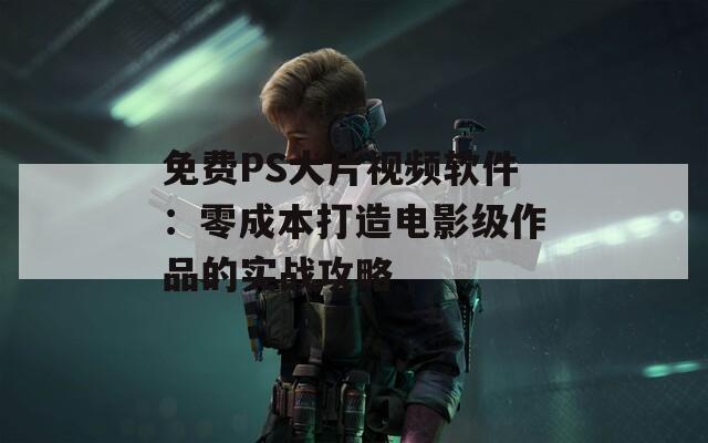 免费PS大片视频软件：零成本打造电影级作品的实战攻略