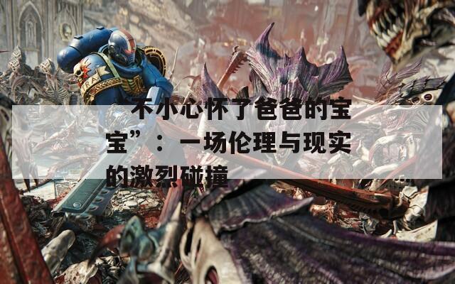 “不小心怀了爸爸的宝宝”：一场伦理与现实的激烈碰撞