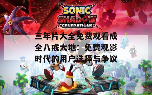 三年片大全免费观看成全八戒大地：免费观影时代的用户选择与争议