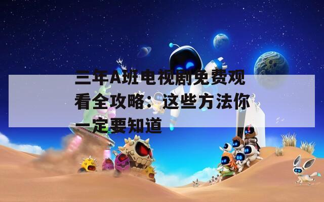 三年A班电视剧免费观看全攻略：这些方法你一定要知道
