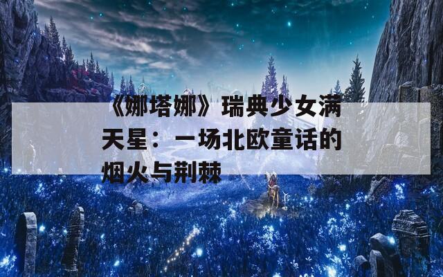 《娜塔娜》瑞典少女满天星：一场北欧童话的烟火与荆棘