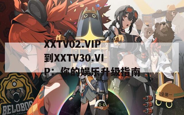 XXTV02.VIP到XXTV30.VIP：你的娱乐升级指南