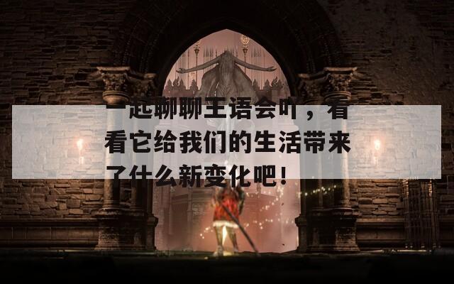 一起聊聊王语会吖，看看它给我们的生活带来了什么新变化吧！