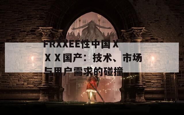 FRXXEE性中国ⅩⅩⅩ国产：技术、市场与用户需求的碰撞