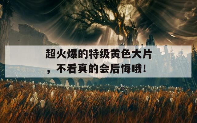 超火爆的特级黄色大片，不看真的会后悔哦！