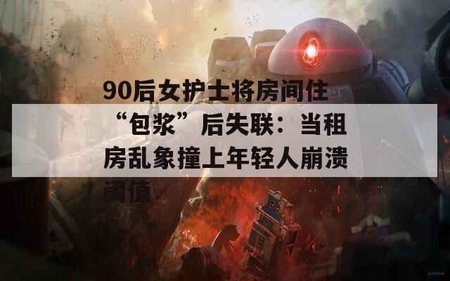 90后女护士将房间住“包浆”后失联：当租房乱象撞上年轻人崩溃阈值