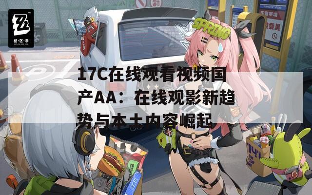 17C在线观看视频国产AA：在线观影新趋势与本土内容崛起