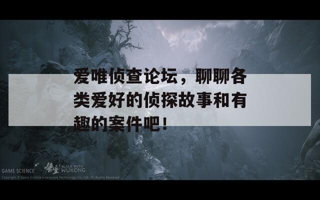 爱唯侦查论坛，聊聊各类爱好的侦探故事和有趣的案件吧！