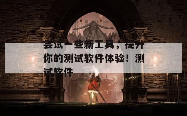 尝试一些新工具，提升你的测试软件体验！测试软件