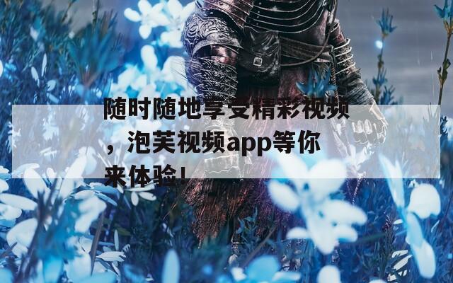 随时随地享受精彩视频，泡芙视频app等你来体验！