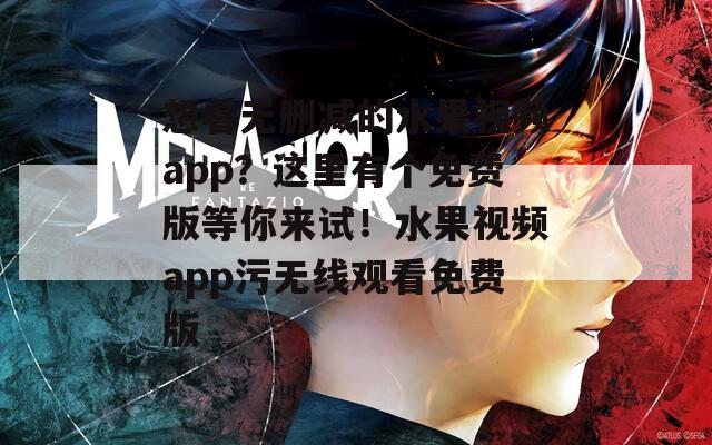 想看无删减的水果视频app？这里有个免费版等你来试！水果视频app污无线观看免费版