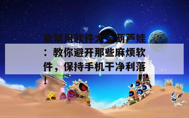 款禁用软件大全葫芦娃：教你避开那些麻烦软件，保持手机干净利落！