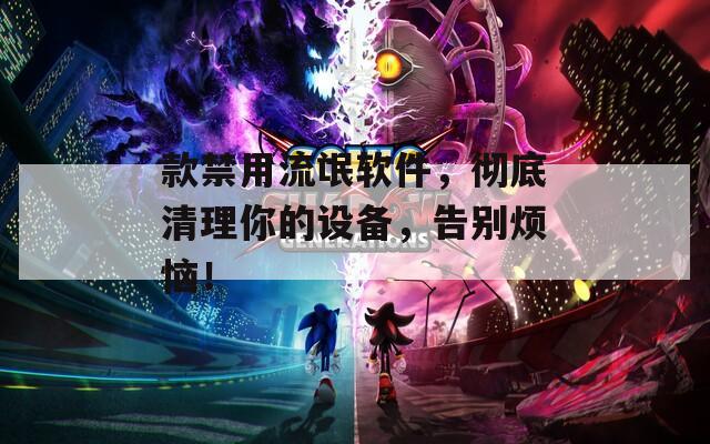 款禁用流氓软件，彻底清理你的设备，告别烦恼！