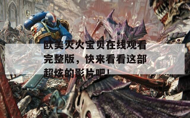 欧美灭火宝贝在线观看完整版，快来看看这部超炫的影片吧！