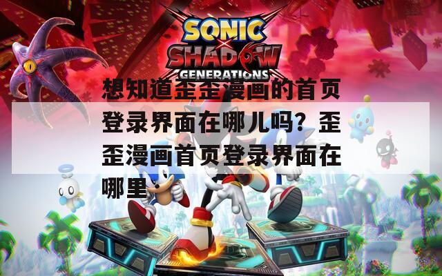想知道歪歪漫画的首页登录界面在哪儿吗？歪歪漫画首页登录界面在哪里
