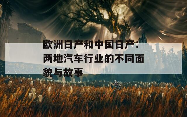 欧洲日产和中国日产：两地汽车行业的不同面貌与故事
