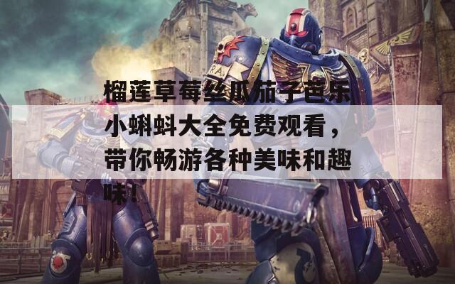 榴莲草莓丝瓜茄子芭乐小蝌蚪大全免费观看，带你畅游各种美味和趣味！