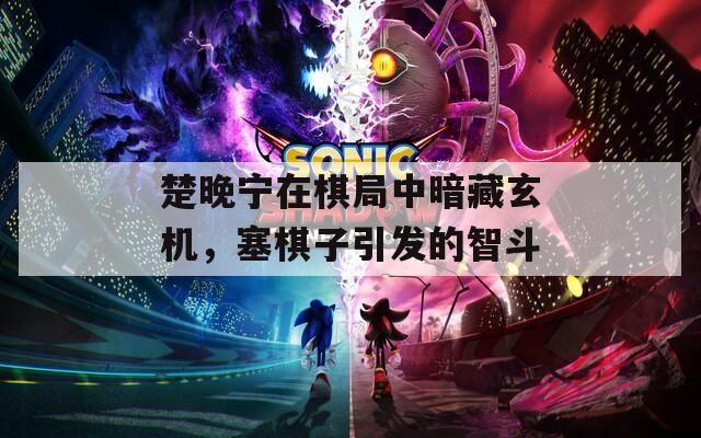 楚晚宁在棋局中暗藏玄机，塞棋子引发的智斗