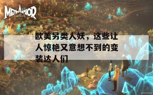 欧美另类人妖，这些让人惊艳又意想不到的变装达人们