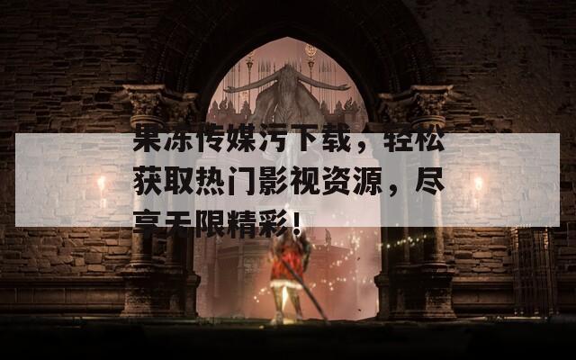 果冻传媒污下载，轻松获取热门影视资源，尽享无限精彩！