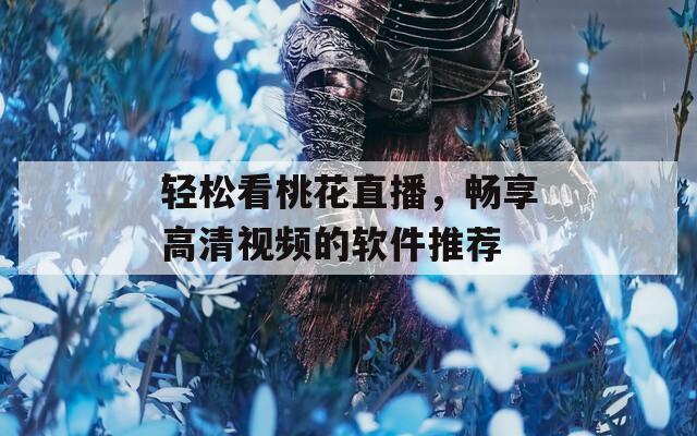 轻松看桃花直播，畅享高清视频的软件推荐