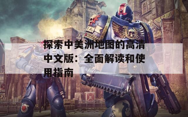 探索中美洲地图的高清中文版：全面解读和使用指南