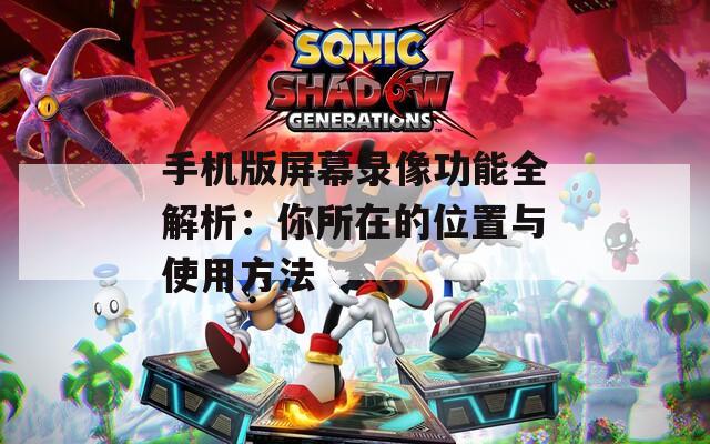 手机版屏幕录像功能全解析：你所在的位置与使用方法