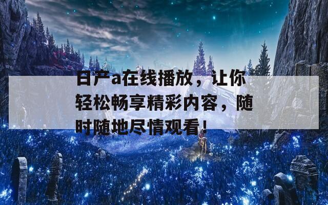 日产a在线播放，让你轻松畅享精彩内容，随时随地尽情观看！