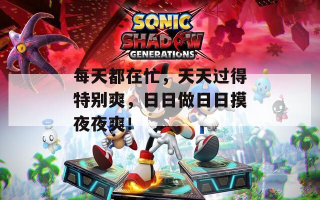 每天都在忙，天天过得特别爽，日日做日日摸夜夜爽！