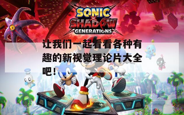 让我们一起看看各种有趣的新视觉理论片大全吧！