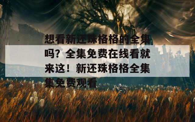 想看新还珠格格的全集吗？全集免费在线看就来这！新还珠格格全集集免费观看