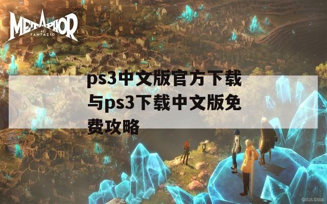 ps3中文版官方下载与ps3下载中文版免费攻略