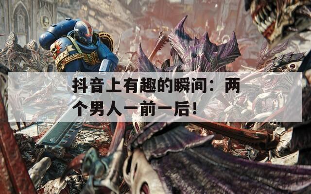 抖音上有趣的瞬间：两个男人一前一后！