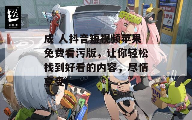 成 人抖音短视频苹果免费看污版，让你轻松找到好看的内容，尽情享受！