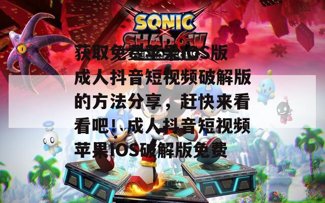 获取免费苹果IOS版成人抖音短视频破解版的方法分享，赶快来看看吧！成人抖音短视频苹果IOS破解版免费