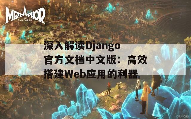 深入解读Django官方文档中文版：高效搭建Web应用的利器