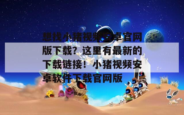 想找小猪视频安卓官网版下载？这里有最新的下载链接！小猪视频安卓软件下载官网版